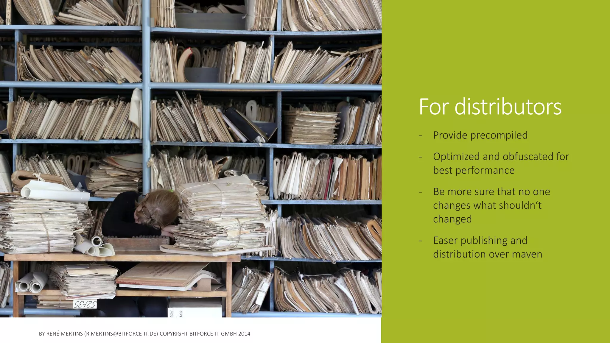 For distributors 
-Provide precompiled 
-Optimized and obfuscated for best performance 
-Be more sure that no one changes what shouldn‘t changed 
-Easer publishing and distribution over maven  