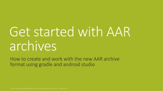 Get started with AAR archives 
How to create and work with the new AAR archive format using gradle and android studio  