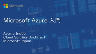Ayumu Inaba
Cloud Solution Architect
Microsoft Japan
Microsoft Azure 入門
1
 