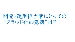 開発・運用担当者にとっての
“クラウド化の意義”は？
213
 