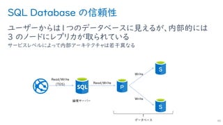 SQL Database の信頼性
ユーザーからは１つのデータベースに見えるが、内部的には
3 のノードにレプリカが取られている
サービスレベルによって内部アーキテクチャは若干異なる
90
P
S
S
 