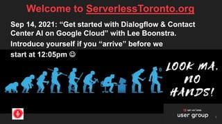 Welcome to ServerlessToronto.org
1
Sep 14, 2021: “Get started with Dialogflow & Contact
Center AI on Google Cloud” with Lee Boonstra.
Introduce yourself if you “arrive” before we
start at 12:05pm ☺
 