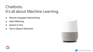 Lee Boonstra | @ladysign
Chatbots.
It's all about Machine Learning.
● Natural Language Understanding
● Intent Matching
● Speech to Text
● Text to Speech (Wavenet)
 