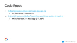 Lee Boonstra | @ladysign
Code Repos
● https://github.com/savelee/kube-django-ng
○ http://www.futurebank.nl
● https://github.com/dialogflow/selfservicekiosk-audio-streaming
○ https://selfservicedesk.appspot.com/
 