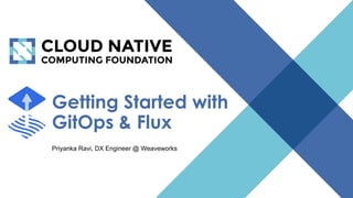 © 2018 Cloud Native Computing Foundation
1
Getting Started with
GitOps & Flux
Priyanka Ravi, DX Engineer @ Weaveworks
 