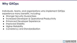 © 2018 Cloud Native Computing Foundation
3
Individuals, teams, and organizations who implement GitOps
experience many bene...