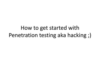How to get started with
Penetration testing aka hacking ;)
 
