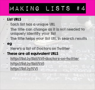 Making Lists #2 
• To Begin 
• Login to Listly 
• Click on New List 
• Basics 
• Give your list a 
name & pick a Type 
of List 
• Twitter Lists have 
special powers & 
map to an existing 
Twitter list 
• Fill in the 
description & gives 
your list Tags to aid 
discovery 
 