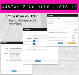 Making Lists #4 
• List URLS 
• Each list has a unique URL 
• The title can change as it is not needed to 
uniquely identify your list 
• The title helps your list URL in search results 
• eg 
• Here’s a list of Doctors on Twitter 
• These are all equivalent URLS 
• http://list.ly/list/4V1-doctors-on-twitter 
• http://list.ly/list/4V1 
• http://list.ly/4V1 
 