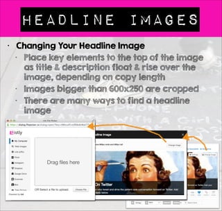 Great titles matter 
• List Titles 
• See how other people write their blog post titles 
• See Jon Morrow > Headline Hacks 
• http://boostblogtraffic.com/headline-hacks/ 
• Watch Buzzfeed at work 
• Create compelling numbered list titles if you want 
people to find and contribute to your lists 
• Item Titles 
• Item titles matter too 
• They should contain key works, but also ask 
yourself - Would anyone share this 
• Write List and Item titles that are share worthy 
• You can change your title over time, so don’t be 
afraid to go back and improve the titles for your 
old lists 
• Titles can change even on embedded lists 
 
