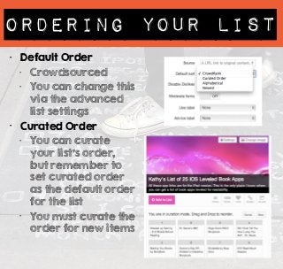 ORDERING YOUR LISt 
• Default Order 
• Crowdsourced 
• You can change this 
via the advanced 
list settings 
• Curated Order 
• You can curate 
your list’s order, 
but remember to 
set curated order 
as the default order 
for the list 
• You must curate the 
order for new items 
 