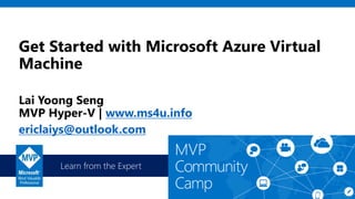 Learn from the Expert
Get Started with Microsoft Azure Virtual
Machine
Lai Yoong Seng
MVP Hyper-V | www.ms4u.info
ericlaiys@outlook.com
 