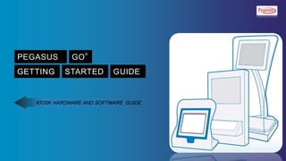 PEGASUS GO
®
GETTING STARTED GUIDE
KIOSK HARDWARE AND SOFTWARE GUIDE
 