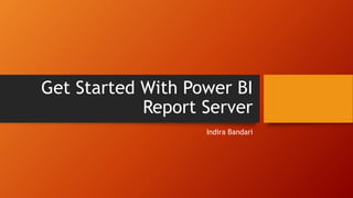 Get Started With Power BI
Report Server
Indira Bandari
 