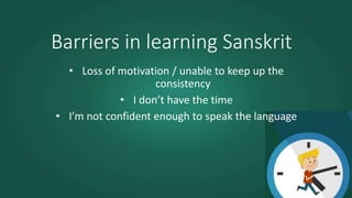 Barriers in learning Sanskrit
• Loss of motivation / unable to keep up the
consistency
• I don’t have the time
• I’m not confident enough to speak the language
 