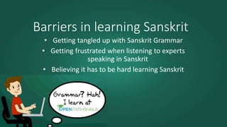 Barriers in learning Sanskrit
• Getting tangled up with Sanskrit Grammar
• Getting frustrated when listening to experts
speaking in Sanskrit
• Believing it has to be hard learning Sanskrit
 