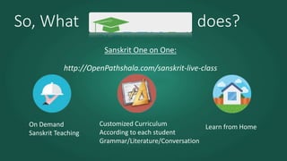 So, What does?
Sanskrit One on One:
http://OpenPathshala.com/sanskrit-live-class
On Demand
Sanskrit Teaching
Customized Curriculum
According to each student
Grammar/Literature/Conversation
Learn from Home
 