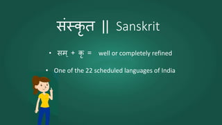 संस्कृ त || Sanskrit
• सम् + कृ = well or completely refined
• One of the 22 scheduled languages of India
 