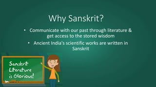 Why Sanskrit?
• Communicate with our past through literature &
get access to the stored wisdom
• Ancient India's scientific works are written in
Sanskrit
 