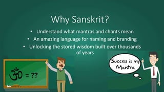 Why Sanskrit?
• Understand what mantras and chants mean
• An amazing language for naming and branding
• Unlocking the stored wisdom built over thousands
of years
 