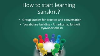 How to start learning
Sanskrit?
• Group studies for practice and conversation
• Vocabulary building - Amarkosha, Sanskrit
Vyavaharsahasri
 
