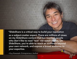 “SlideShare is a critical way to build your reputation
as a subject-matter expert. There are millions of views
on my Slide...