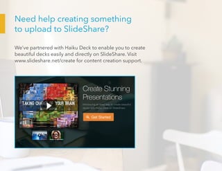 Need help creating something
to upload to SlideShare?
We’ve partnered with Haiku Deck to enable you to create
beautiful decks easily and directly on SlideShare. Visit
www.slideshare.net/create for content creation support.
 