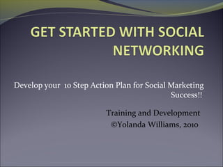 Develop your 10 Step Action Plan for Social Marketing
Success!!
Training and Development
©Yolanda Williams, 2010
 