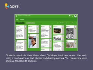 Students contribute their ideas about Christmas traditions around the world
using a combination of text, photos and drawing options. You can review ideas
and give feedback to students.
 