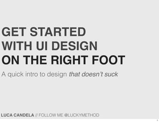 LUCA CANDELA // FOLLOW ME @LUCKYMETHOD
GET STARTED
WITH UI DESIGN
ON THE RIGHT FOOT
A quick intro to design that doesn’t suck
1
 