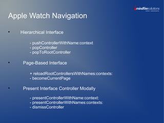 Apple Watch Navigation

Hierarchical Interface
- pushControllerWithName:context
- popController
- popToRootController

Page-Based Interface
+ reloadRootControllersWithNames:contexts:
- becomeCurrentPage

Present Interface Controller Modally
- presentControllerWithName:context:
- presentControllerWithNames:contexts:
- dismissController
 