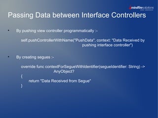 Passing Data between Interface Controllers

By pushing view controller programmatically :-
self.pushControllerWithName("PushData", context: "Data Received by
pushing interface controller")

By creating segues :-
override func contextForSegueWithIdentifier(segueIdentifier: String) ->
AnyObject?
{
return "Data Received from Segue"
}
 