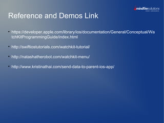 Reference and Demos Link

https://developer.apple.com/library/ios/documentation/General/Conceptual/Wa
tchKitProgrammingGuide/index.html

http://swiftiostutorials.com/watchkit-tutorial/

http://natashatherobot.com/watchkit-menu/

http://www.kristinathai.com/send-data-to-parent-ios-app/
 