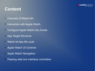 Content

Overview of Watch-Kit

Interaction with Apple Watch

Configure Apple Watch into Xcode

App Target Structure

Watch kit App life cycle

Apple Watch UI Controls

Apple Watch Navigation

Passing data b/w interface controllers
 