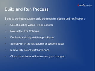 Build and Run Process
Steps to configure custom build schemes for glance and notification :-

Select existing watch kit app scheme

Now select Edit Scheme

Duplicate existing watch app scheme

Select Run in the left column of scheme editor

In Info Tab, select watch interface

Close the scheme editor to save your changes
 