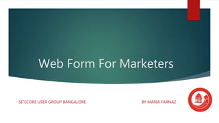 Web Form For Marketers
SITECORE USER GROUP BANGALORE BY MARIA FARNAZ
 
