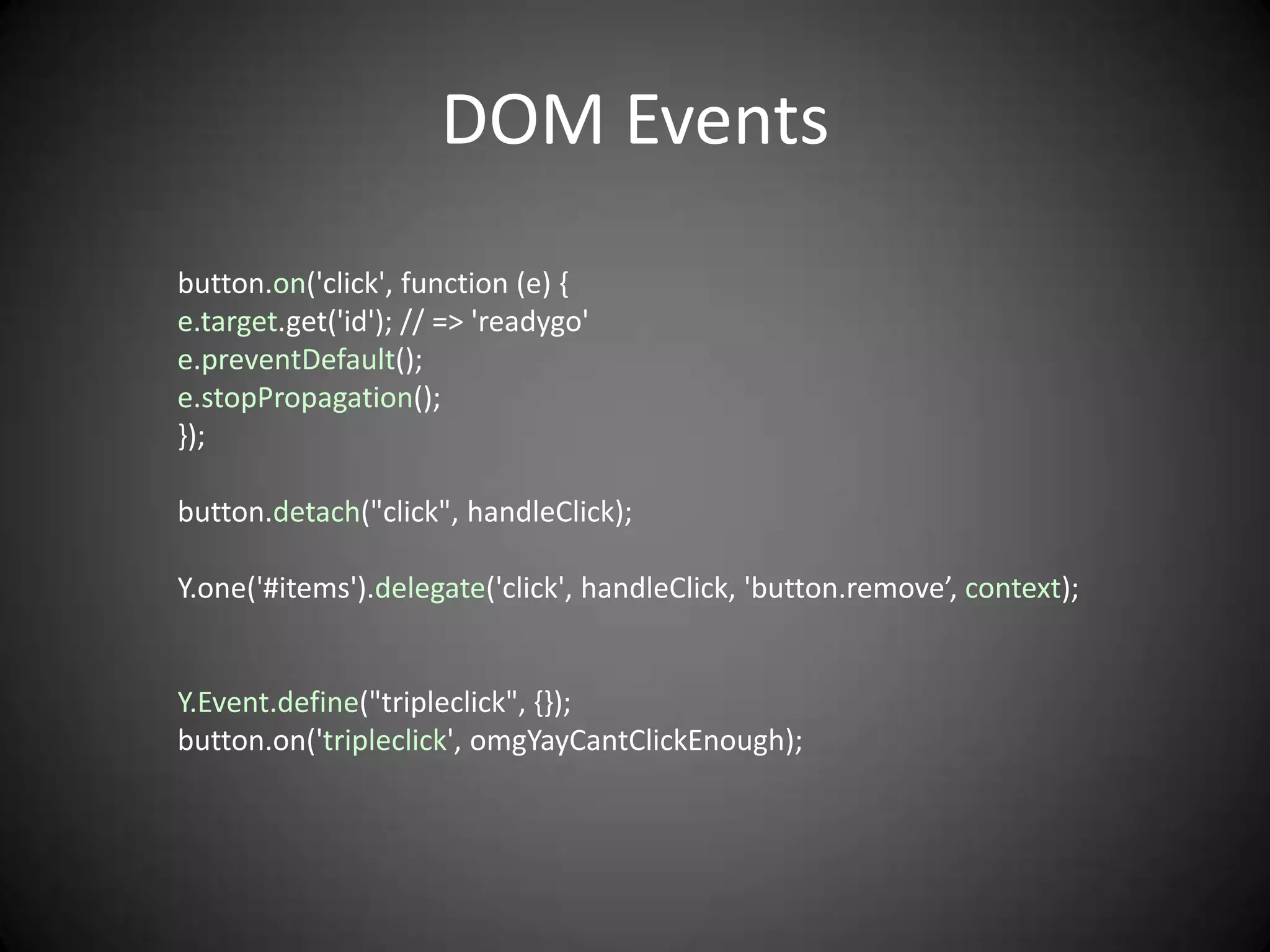 DOM Events
button.on('click', function (e) {
e.target.get('id'); // => 'readygo'
e.preventDefault();
e.stopPropagation();
});

button.detach("click", handleClick);

Y.one('#items').delegate('click', handleClick, 'button.remove’, context);


Y.Event.define("tripleclick", {});
button.on('tripleclick', omgYayCantClickEnough);
 