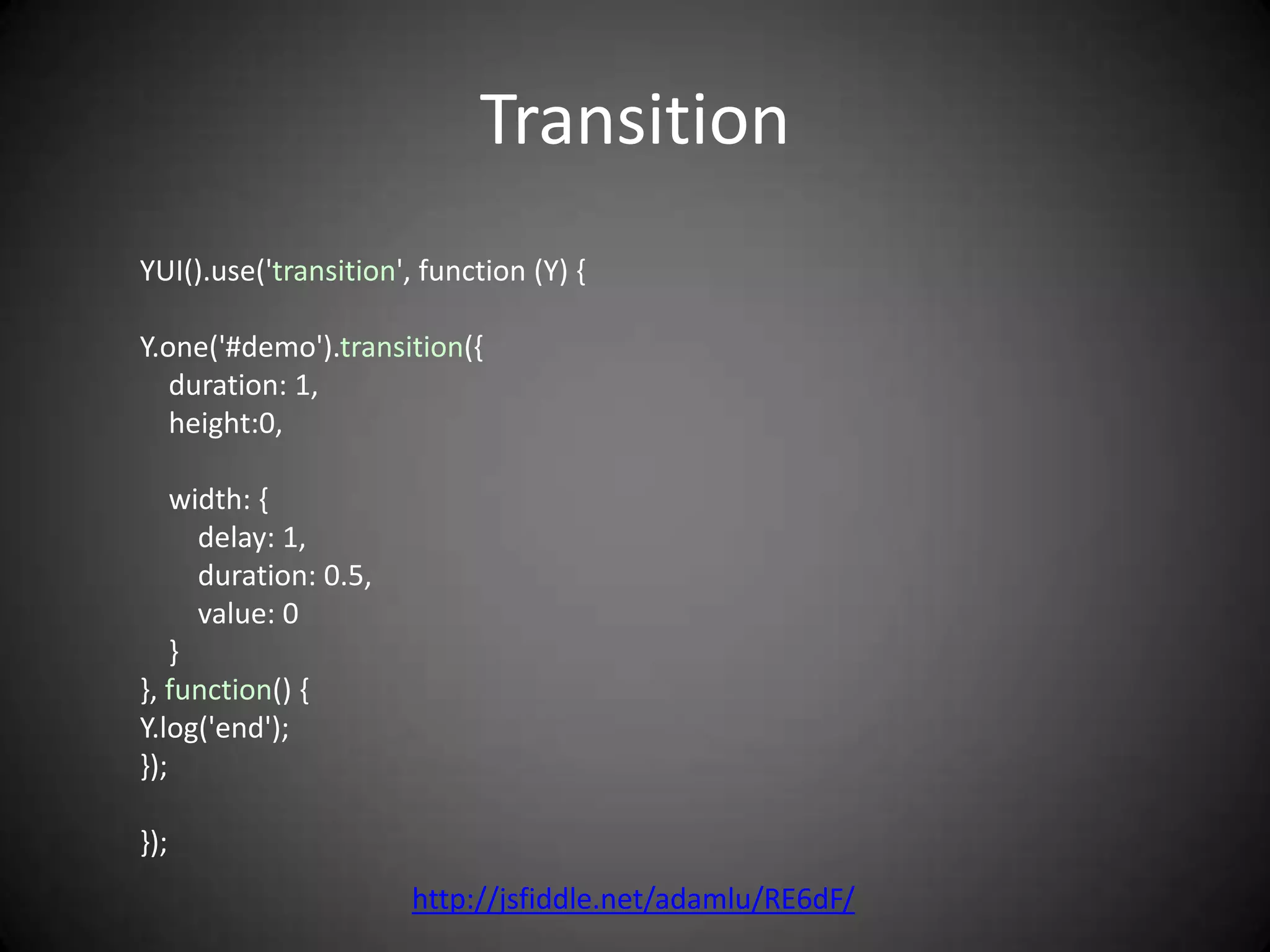Transition
YUI().use('transition', function (Y) {

Y.one('#demo').transition({
   duration: 1,
   height:0,

    width: {
      delay: 1,
      duration: 0.5,
      value: 0
    }
}, function() {
Y.log('end');
});

});
                       http://jsfiddle.net/adamlu/RE6dF/
 