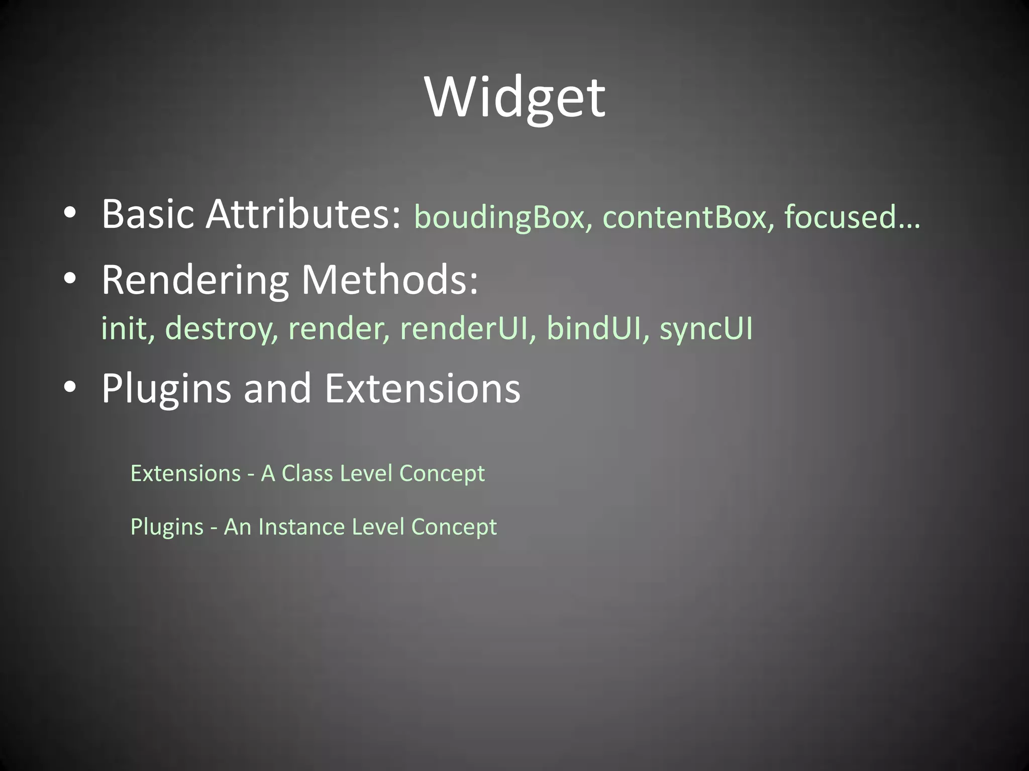 Widget
• Basic Attributes: boudingBox, contentBox, focused…
• Rendering Methods:
  init, destroy, render, renderUI, bindUI, syncUI
• Plugins and Extensions
    Extensions - A Class Level Concept

    Plugins - An Instance Level Concept
 