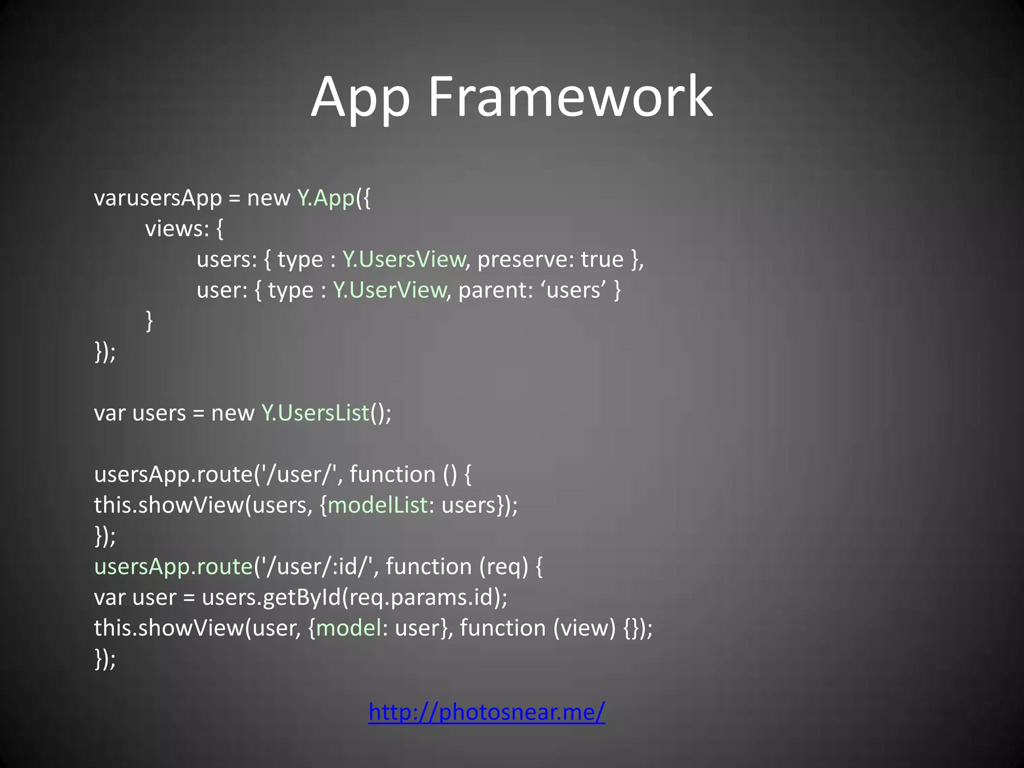 App Framework
varusersApp = new Y.App({
     views: {
         users: { type : Y.UsersView, preserve: true },
         user: { type : Y.UserView, parent: ‘users’ }
     }
});

var users = new Y.UsersList();

usersApp.route('/user/', function () {
this.showView(users, {modelList: users});
});
usersApp.route('/user/:id/', function (req) {
var user = users.getById(req.params.id);
this.showView(user, {model: user}, function (view) {});
});

                           http://photosnear.me/
 
