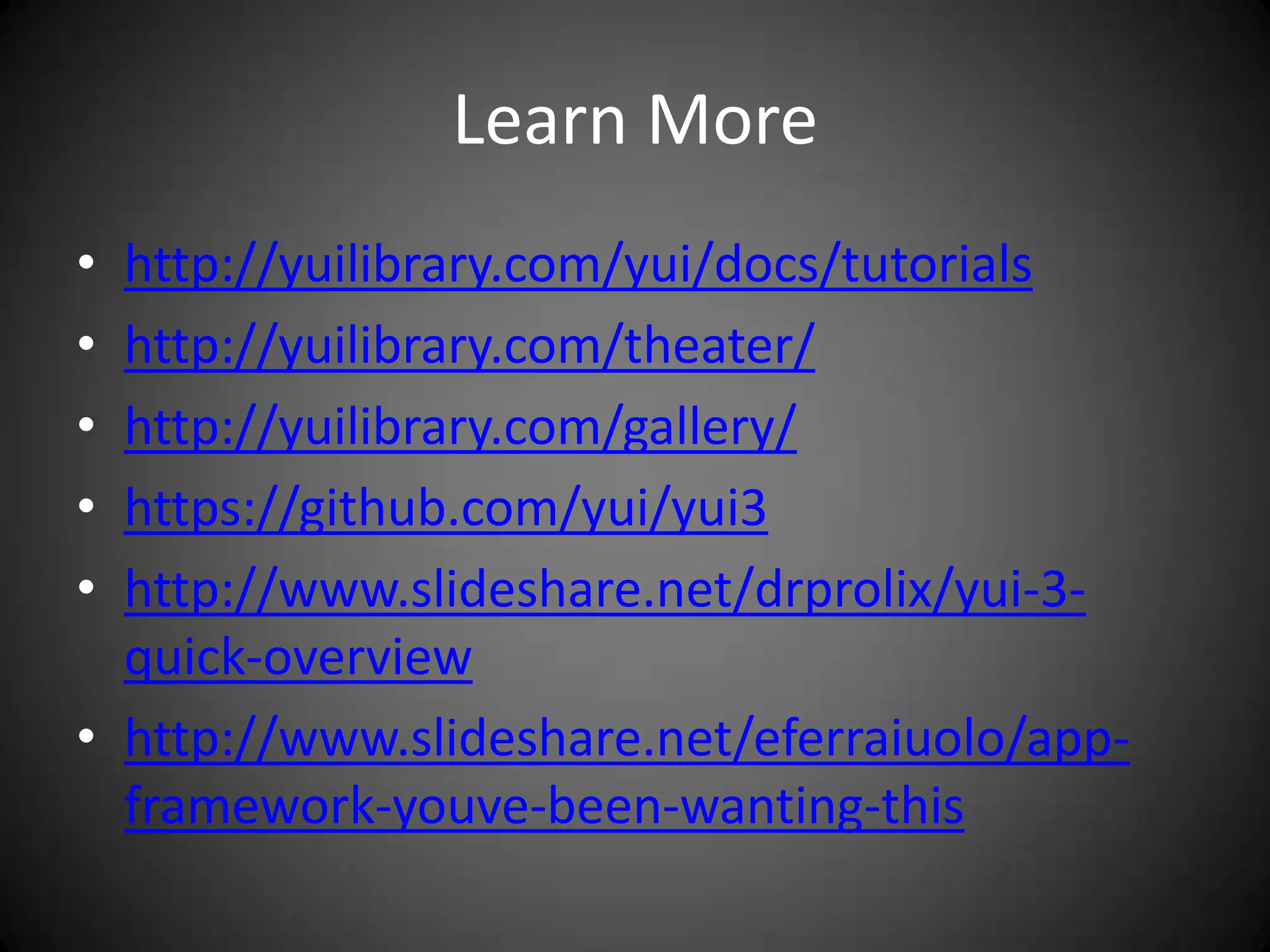 Learn More
• http://yuilibrary.com/yui/docs/tutorials
• http://yuilibrary.com/theater/
• http://yuilibrary.com/gallery/
• https://github.com/yui/yui3
• http://www.slideshare.net/drprolix/yui-3-
  quick-overview
• http://www.slideshare.net/eferraiuolo/app-
  framework-youve-been-wanting-this
 