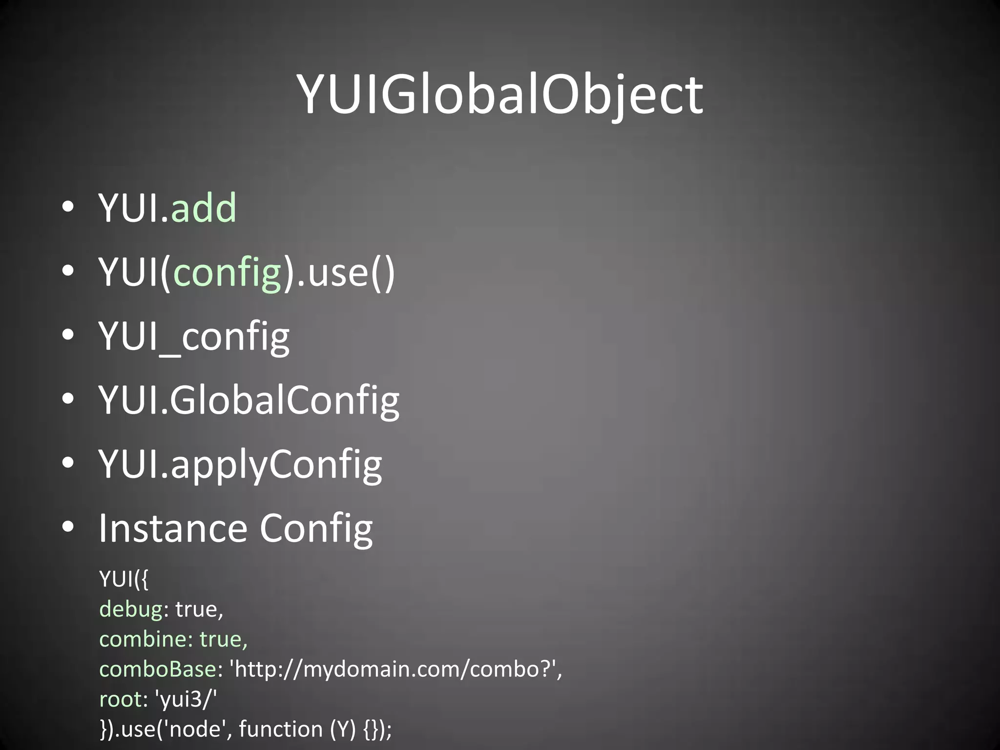 YUIGlobalObject
•   YUI.add
•   YUI(config).use()
•   YUI_config
•   YUI.GlobalConfig
•   YUI.applyConfig
•   Instance Config
    YUI({
    debug: true,
    combine: true,
    comboBase: 'http://mydomain.com/combo?',
    root: 'yui3/'
    }).use('node', function (Y) {});
 