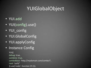 YUIGlobalObject
•   YUI.add
•   YUI(config).use()
•   YUI_config
•   YUI.GlobalConfig
•   YUI.applyConfig
•   Instance Config
    YUI({
    debug: true,
    combine: true,
    comboBase: 'http://mydomain.com/combo?',
    root: 'yui3/'
    }).use('node', function (Y) {});
 