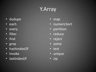 Y.Array
•   dudupe            •   map
•   each              •   numericSort
•   every             •   partition
•   filter            •   reduce
•   find              •   reject
•   grep              •   some
•   hashindexOf       •   test
•   Invoke            •   unique
•   lastIndexOf       •   zip
 