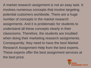 A market research assignment is not an easy task. It
involves numerous concepts that involve targeting
potential customers...