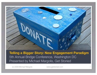 Telling a Bigger Story: New Engagement Paradigm
5th Annual Bridge Conference, Washington DC
Presented by Michael Margolis, Get Storied
 (c) 2009 Michael Margolis   www.getstoried.com   1
 