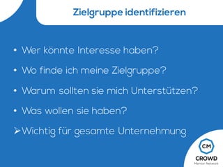 Zielgruppe identifizieren
• Wer könnte Interesse haben?
• Wo finde ich meine Zielgruppe?
• Warum sollten sie mich Unterstützen?
• Was wollen sie haben?
ØWichtig für gesamte Unternehmung
 