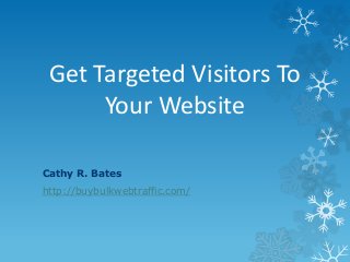 Get Targeted Visitors To
Your Website
Cathy R. Bates
http://buybulkwebtraffic.com/
 