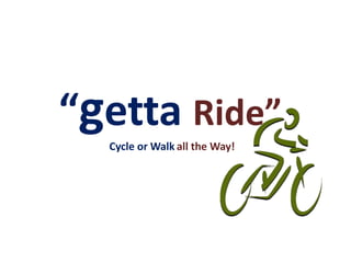 “getta Ride”
  Cycle or Walk all the Way!
 