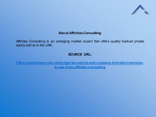 About Affinitas Consulting
Affinitas Consulting is an emerging market expert that offers quality backed private
equity advice in the UAE.
SOURCE URL:
https://www.freeprnow.com/pr/get-tax-advice-and-company-formation-services-
in-uae-from-affinitas-consulting
 